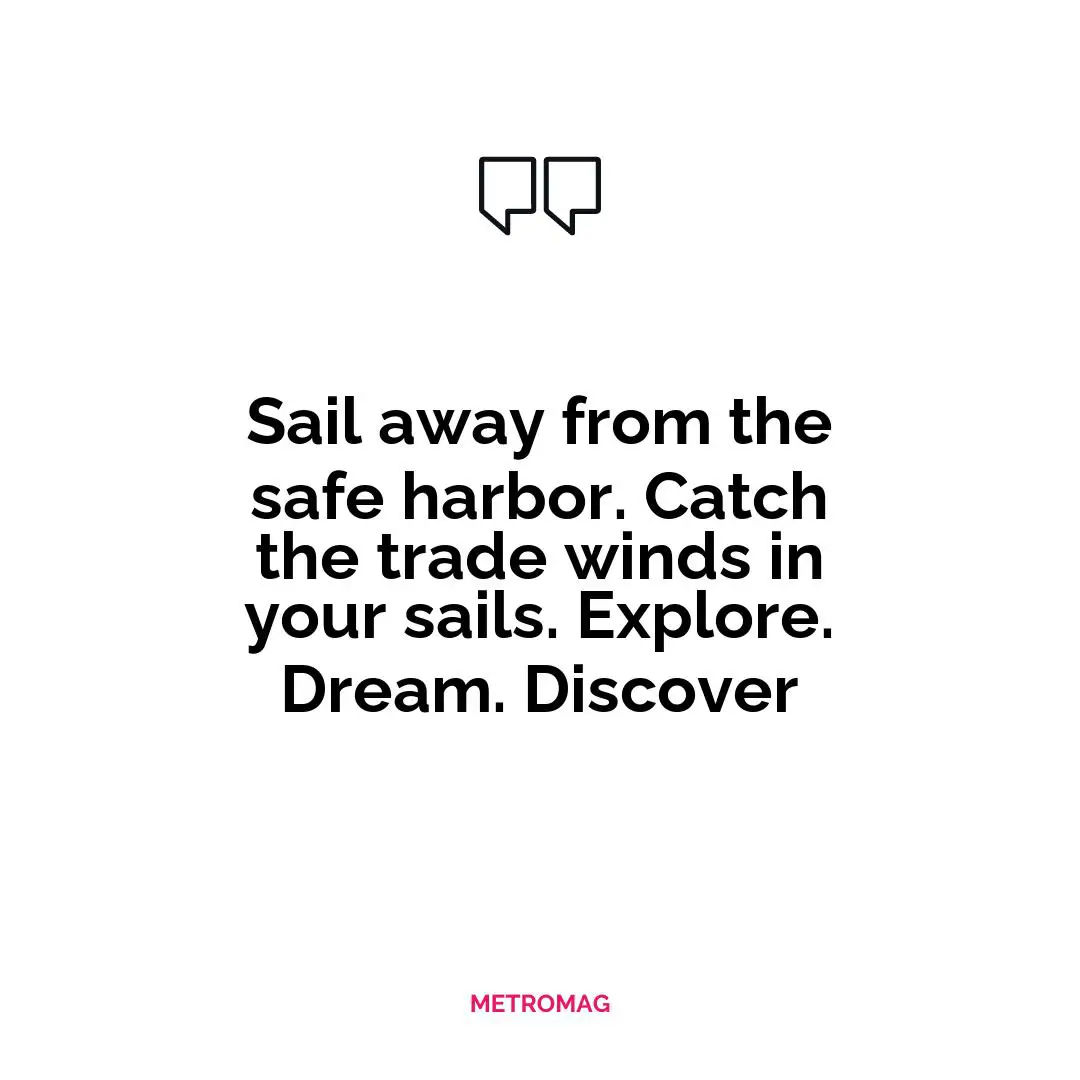 Sail away from the safe harbor. Catch the trade winds in your sails. Explore. Dream. Discover