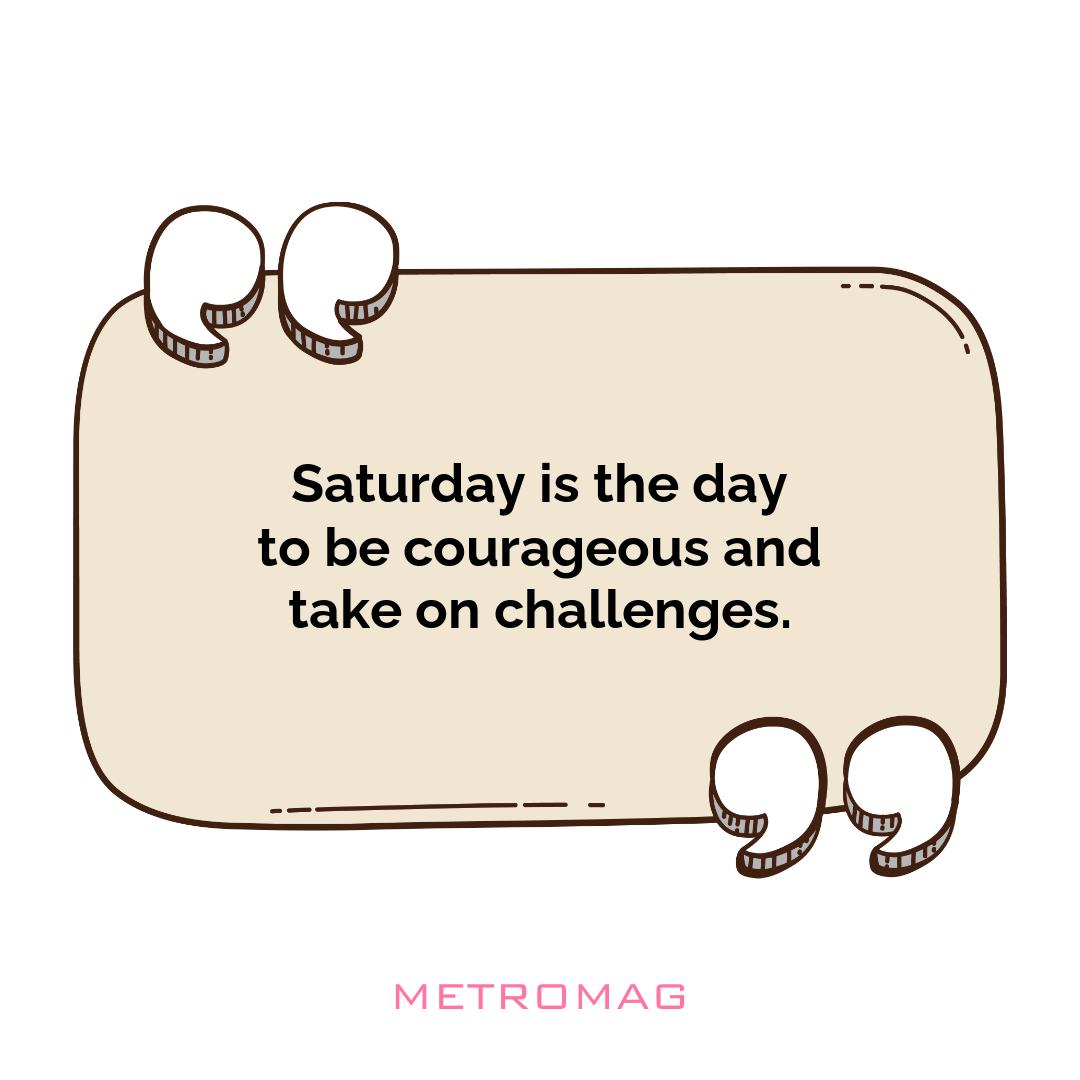 Saturday is the day to be courageous and take on challenges.