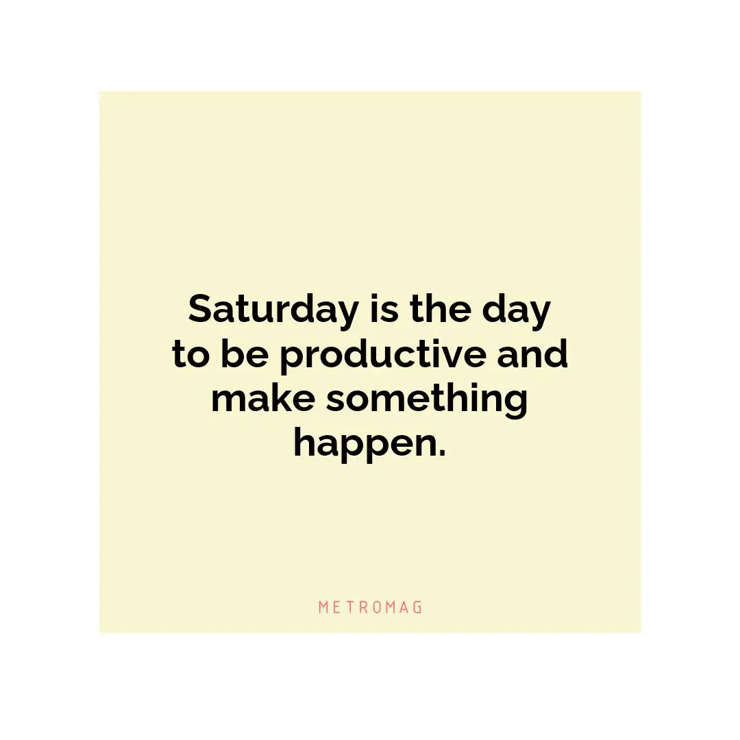Saturday is the day to be productive and make something happen.