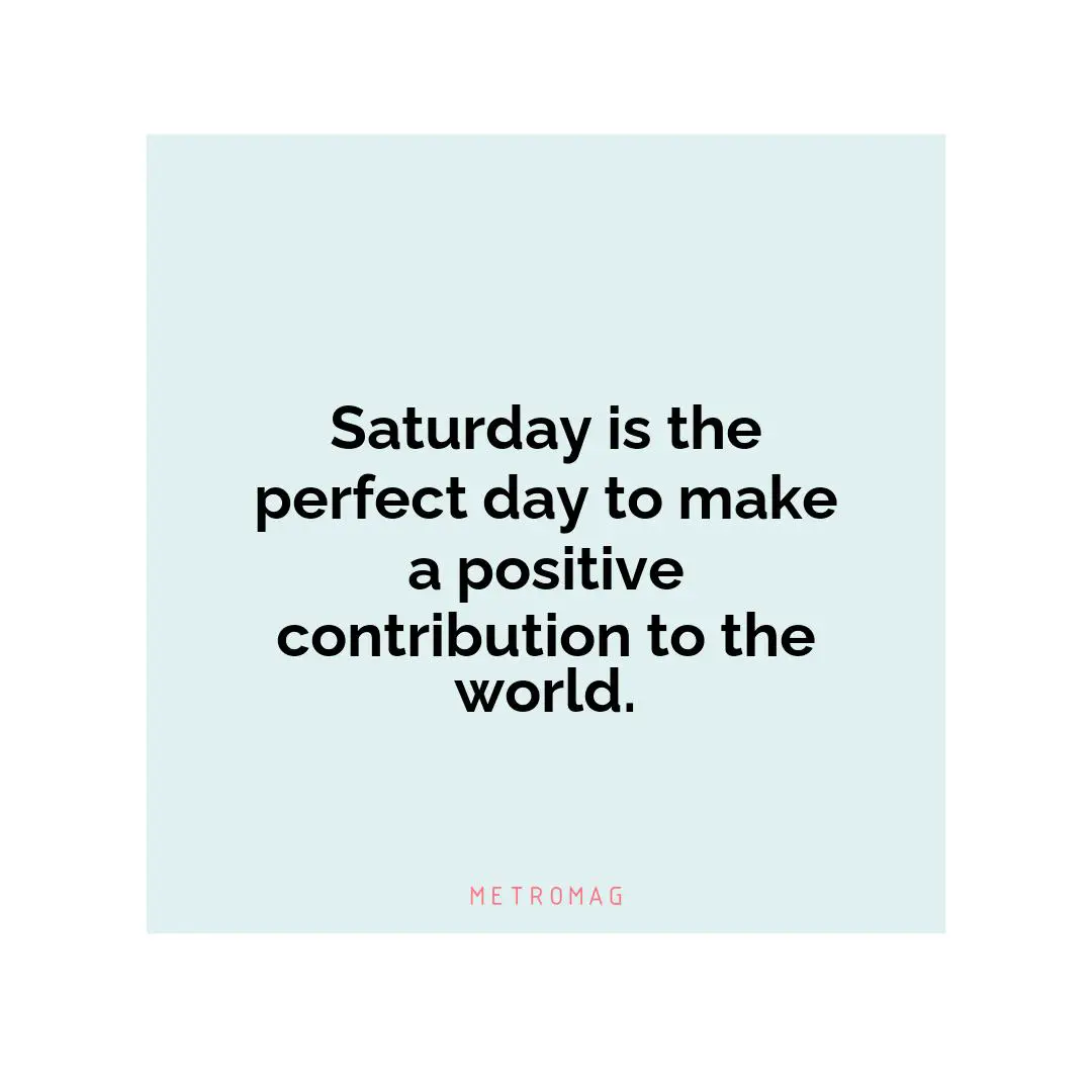 Saturday is the perfect day to make a positive contribution to the world.
