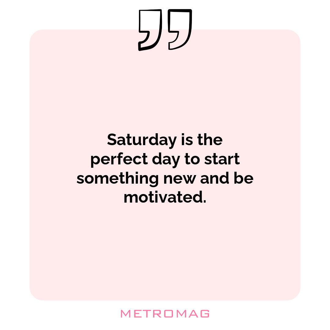 Saturday is the perfect day to start something new and be motivated.