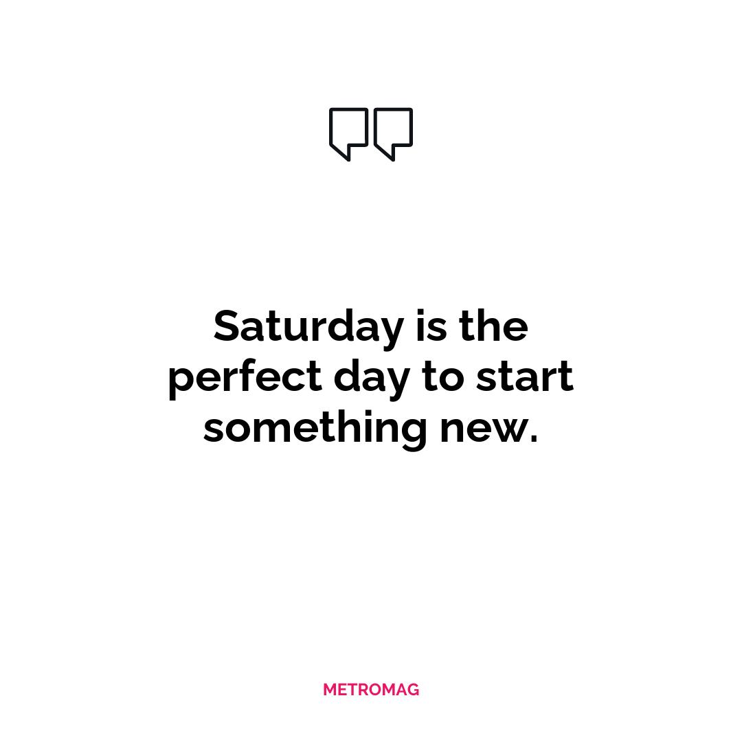 Saturday is the perfect day to start something new.