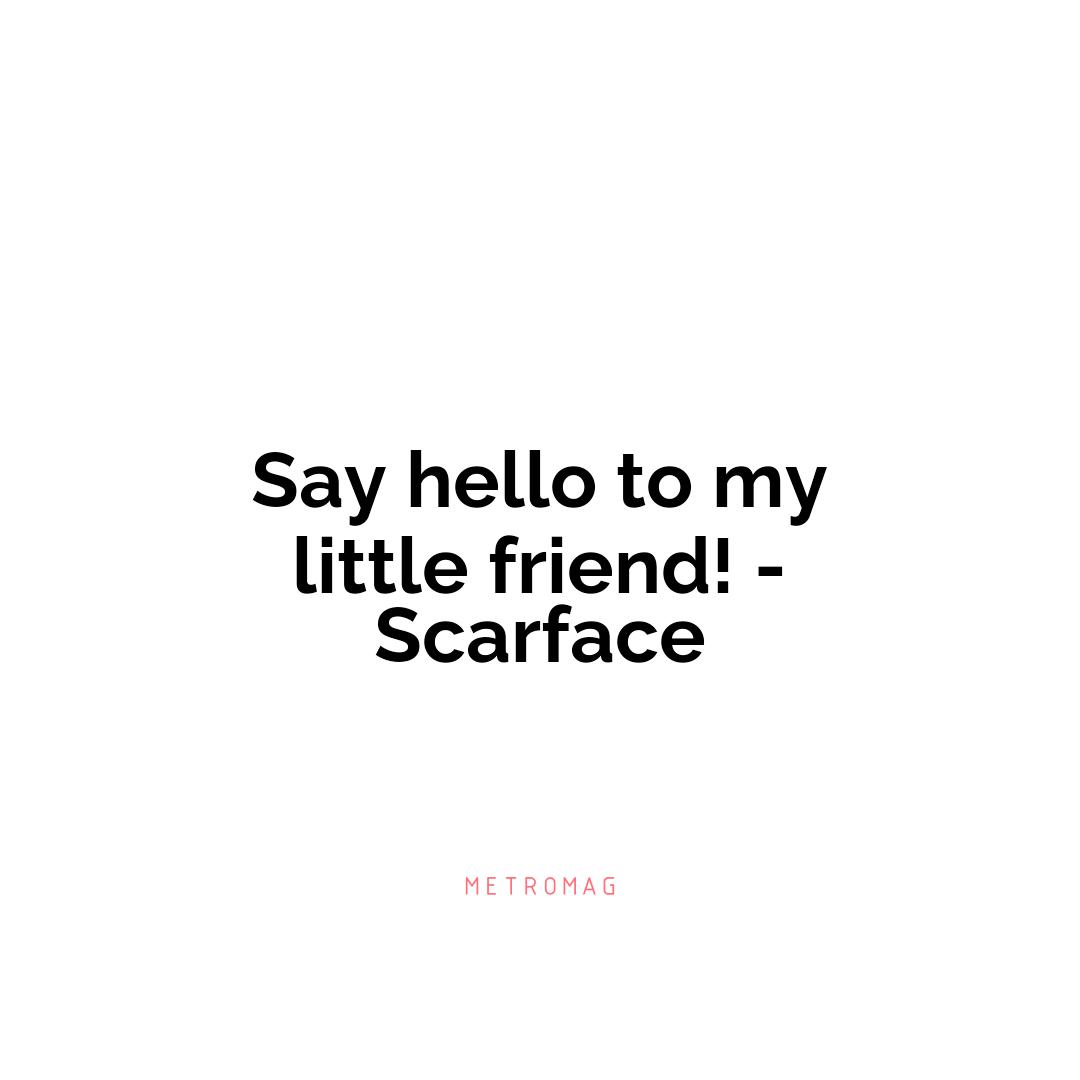 Say hello to my little friend! - Scarface