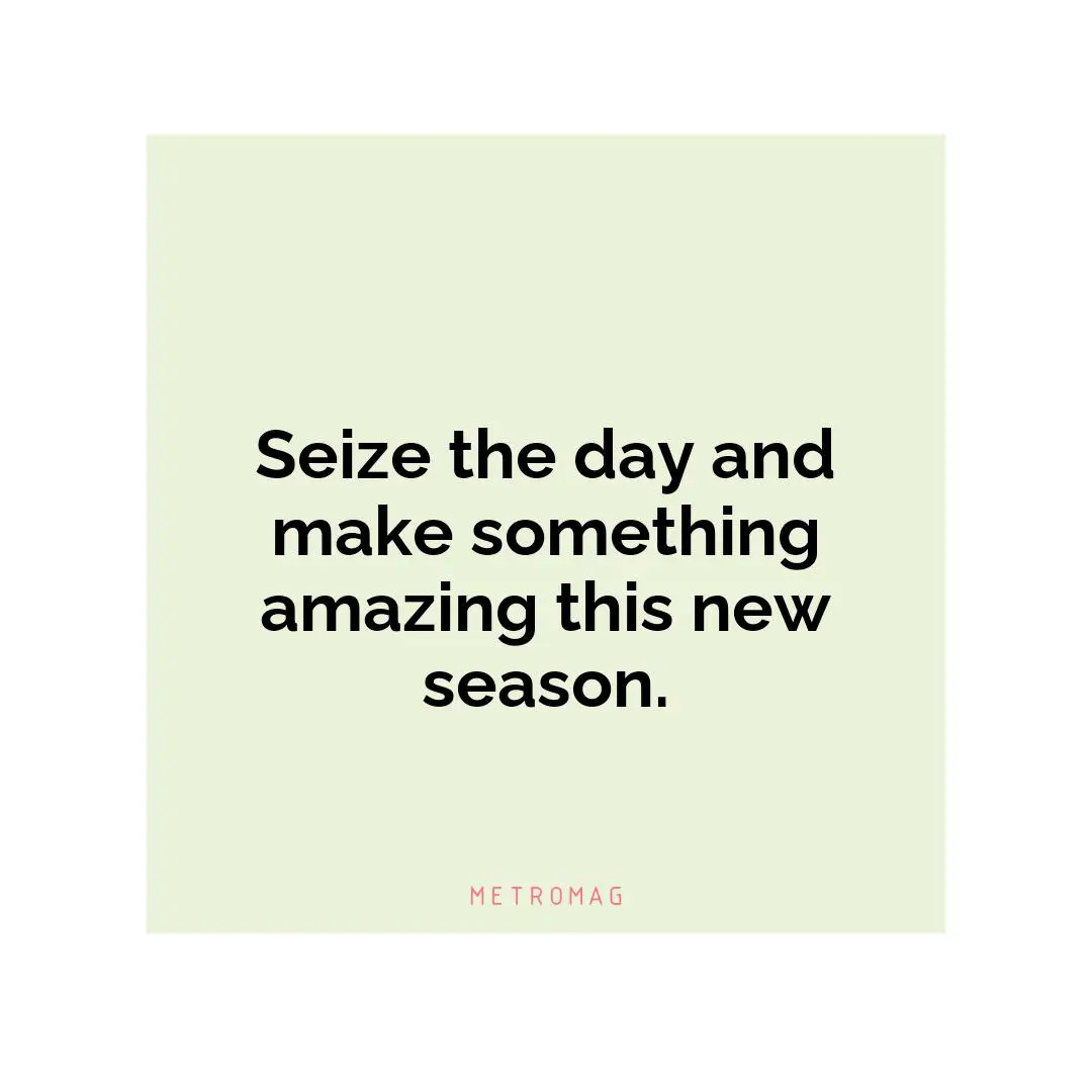 Seize the day and make something amazing this new season.