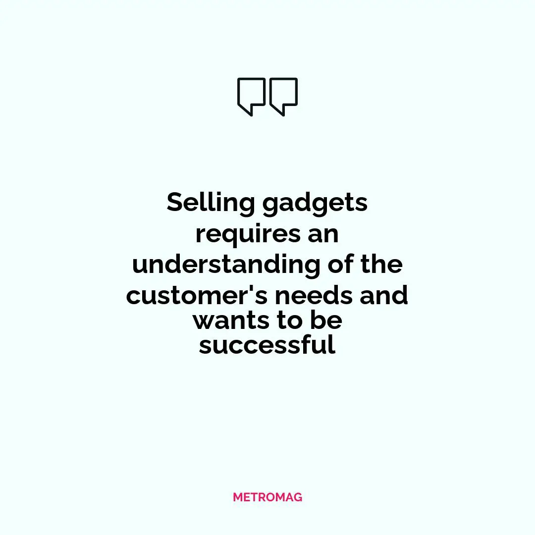Selling gadgets requires an understanding of the customer's needs and wants to be successful