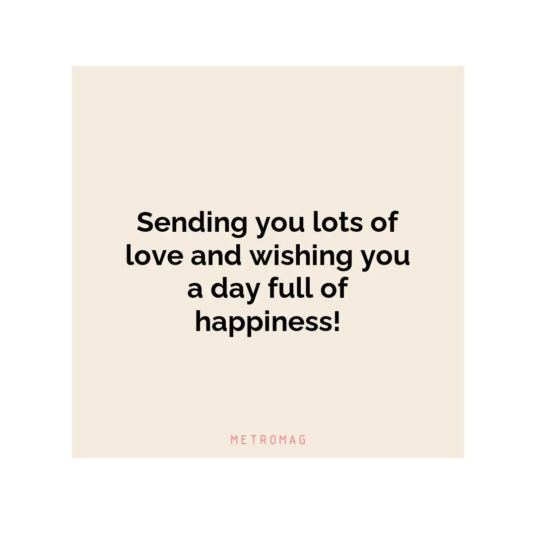 Sending you lots of love and wishing you a day full of happiness!