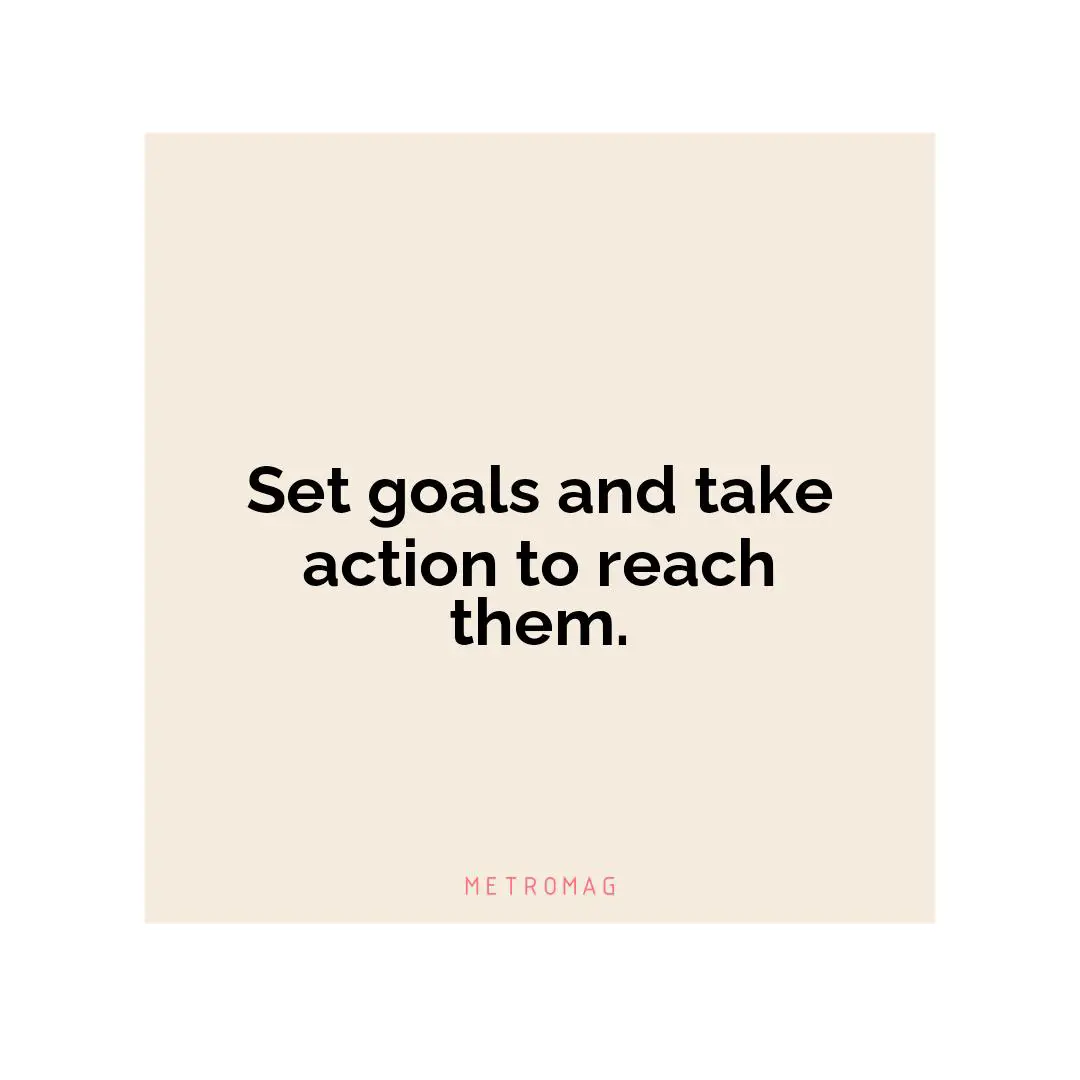 Set goals and take action to reach them.