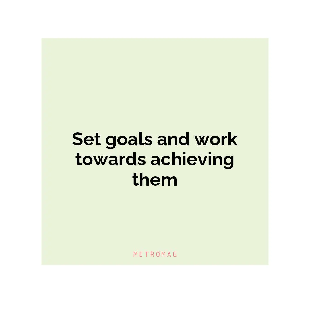 Set goals and work towards achieving them
