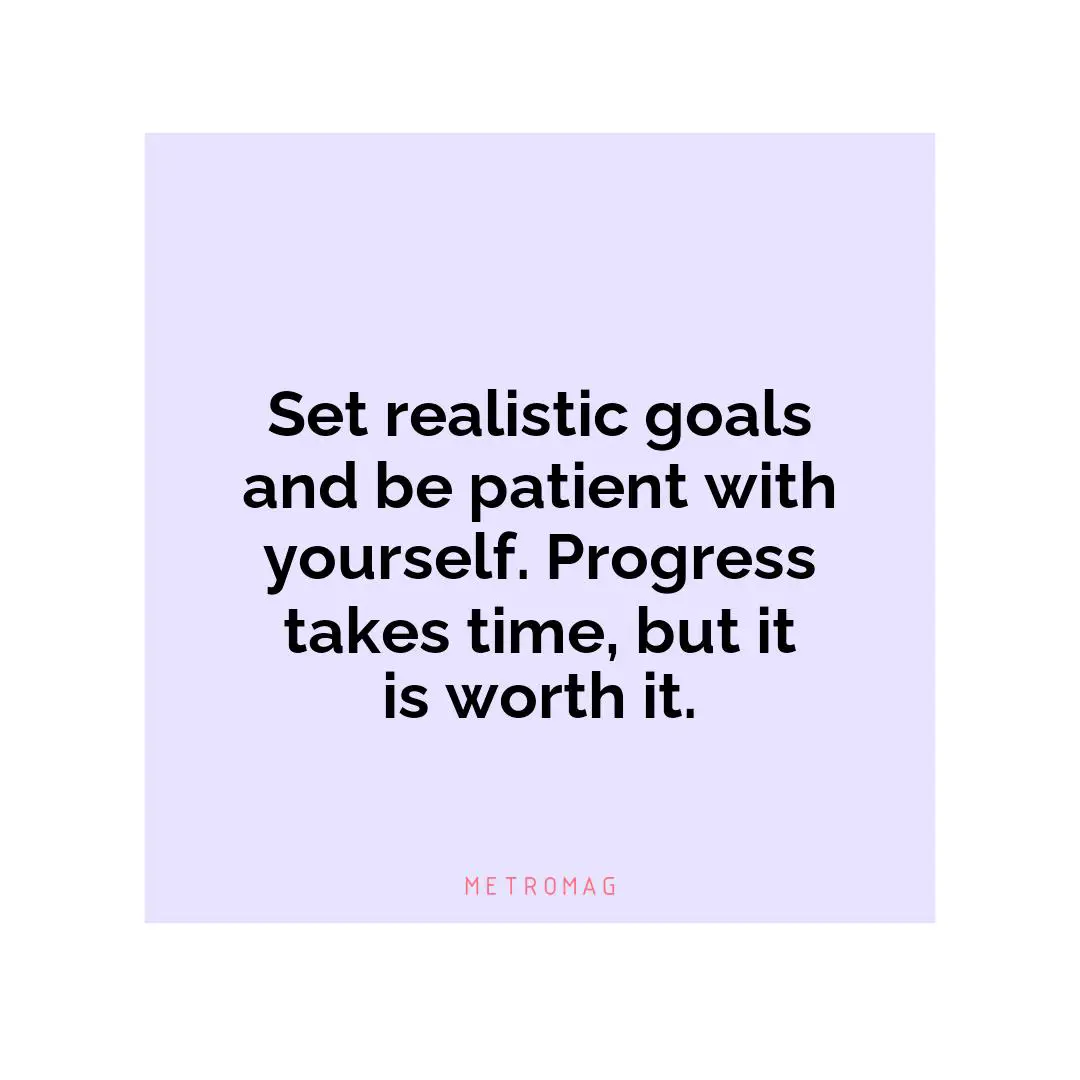Set realistic goals and be patient with yourself. Progress takes time, but it is worth it.