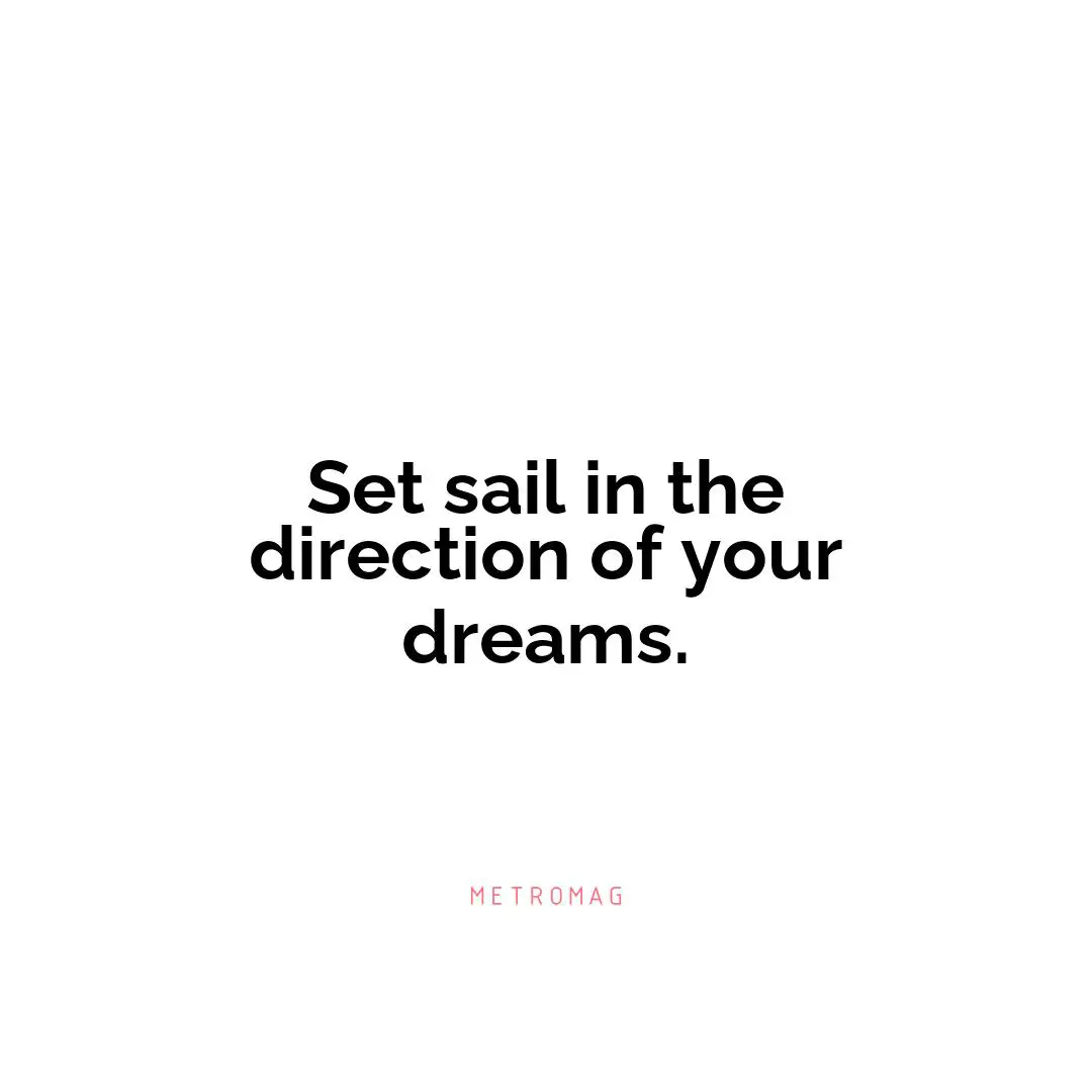 Set sail in the direction of your dreams.