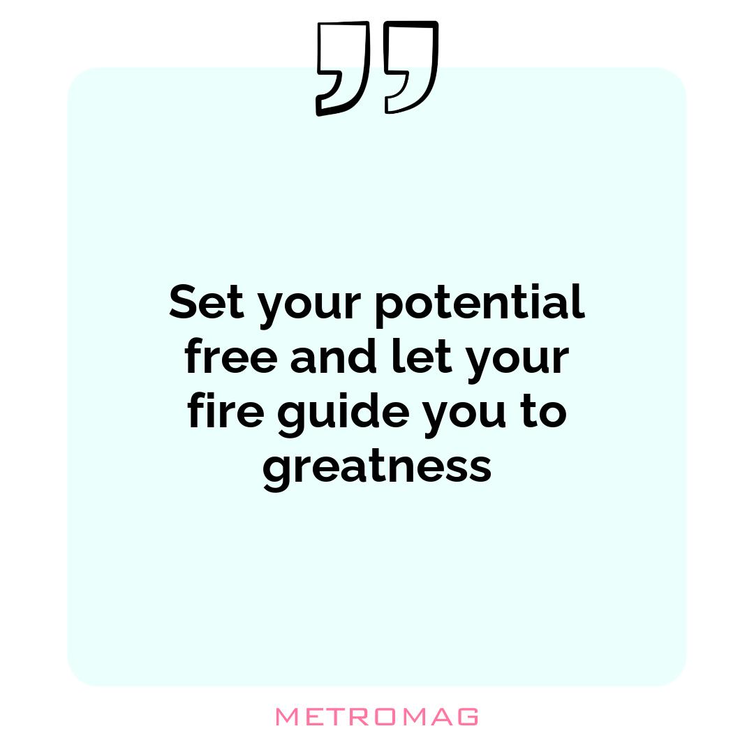 Set your potential free and let your fire guide you to greatness