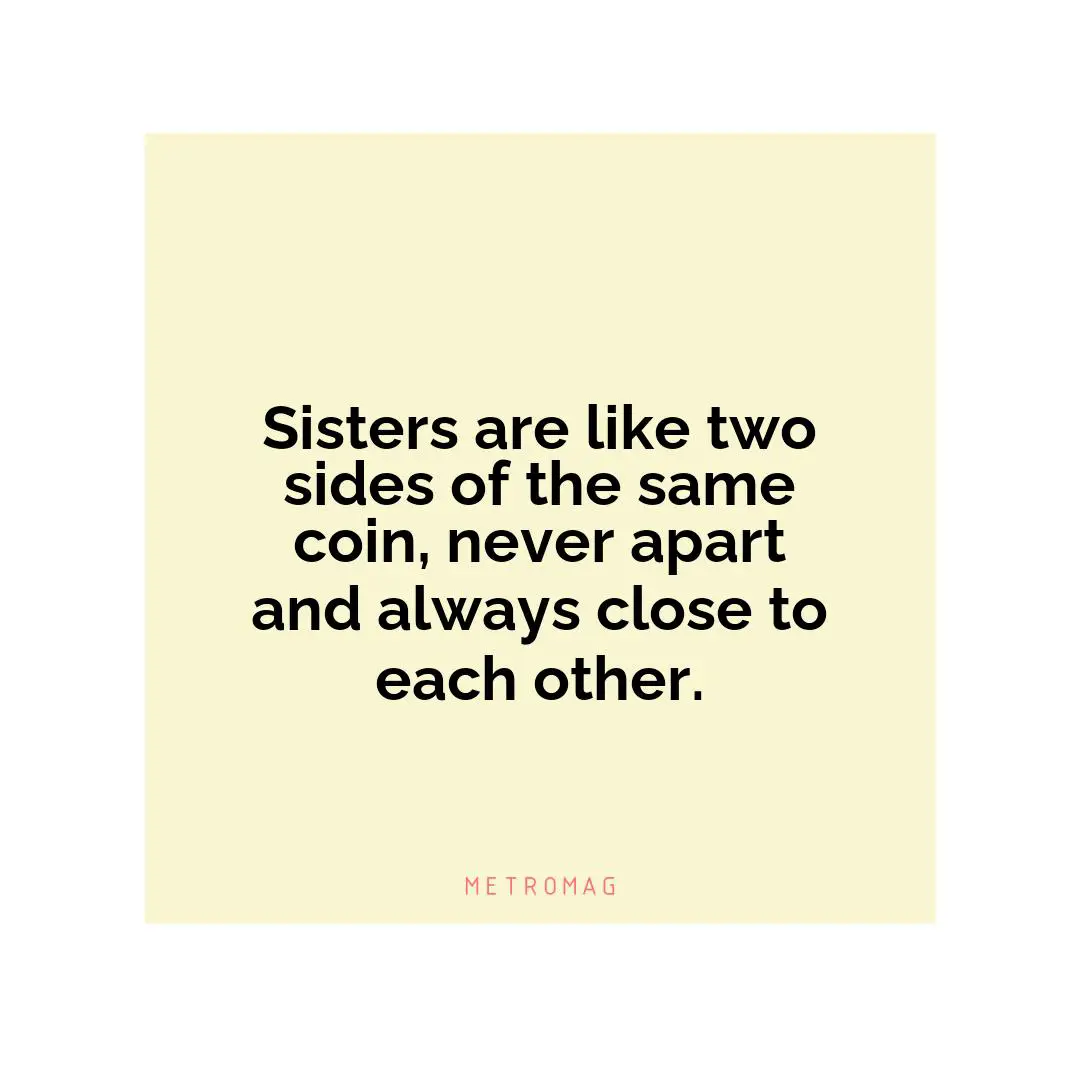 Sisters are like two sides of the same coin, never apart and always close to each other.