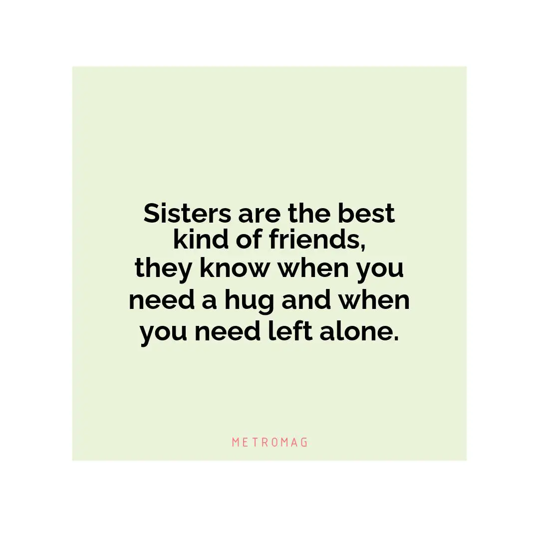 Sisters are the best kind of friends, they know when you need a hug and when you need left alone.