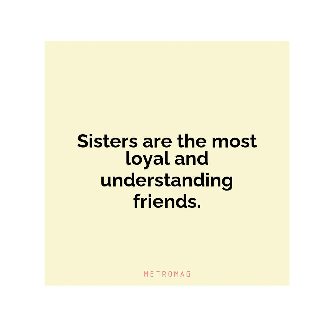 Sisters are the most loyal and understanding friends.
