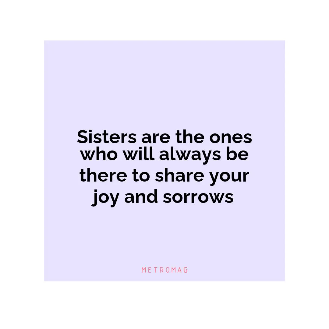 Sisters are the ones who will always be there to share your joy and sorrows