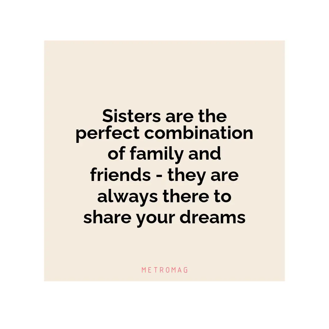 Sisters are the perfect combination of family and friends - they are always there to share your dreams