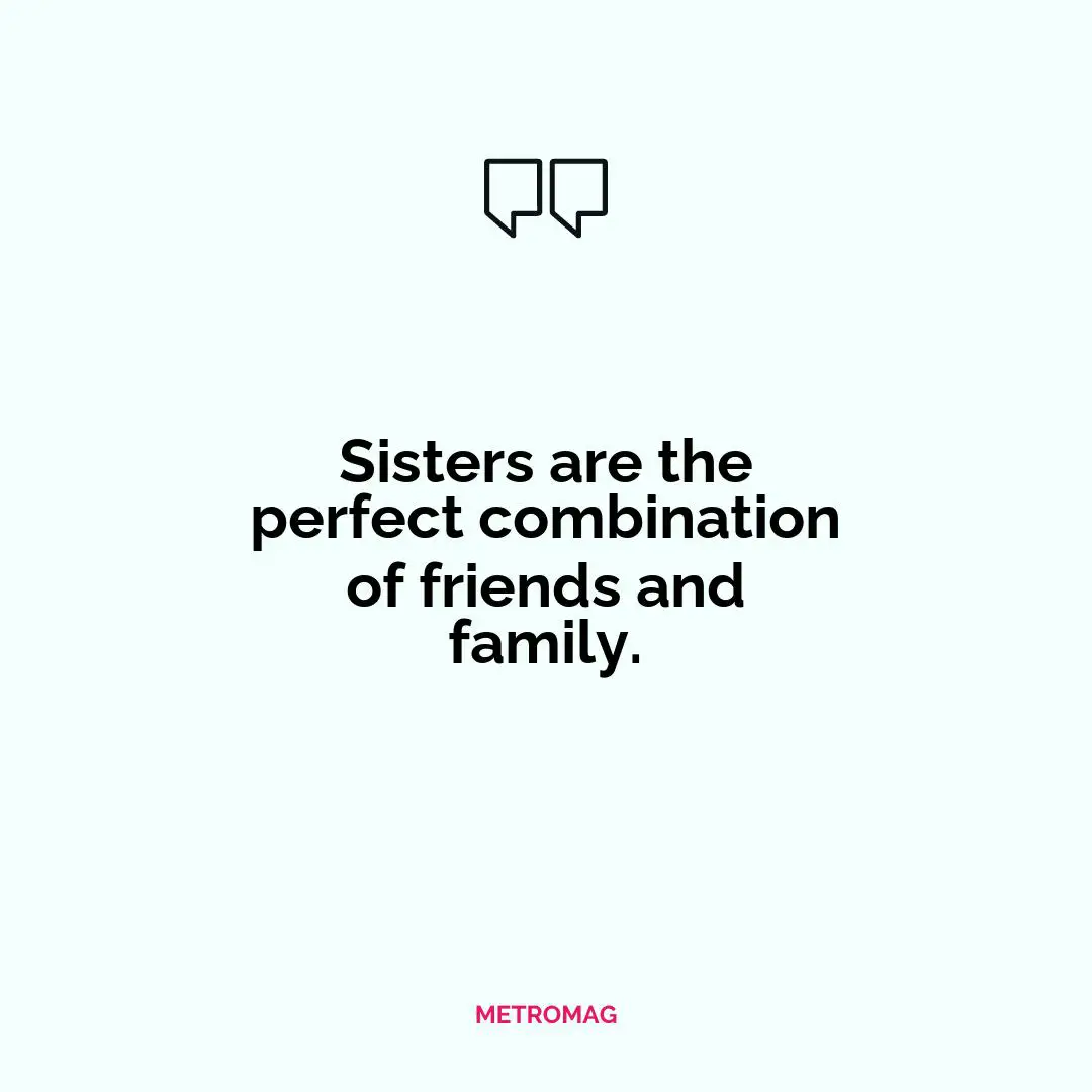 Sisters are the perfect combination of friends and family.