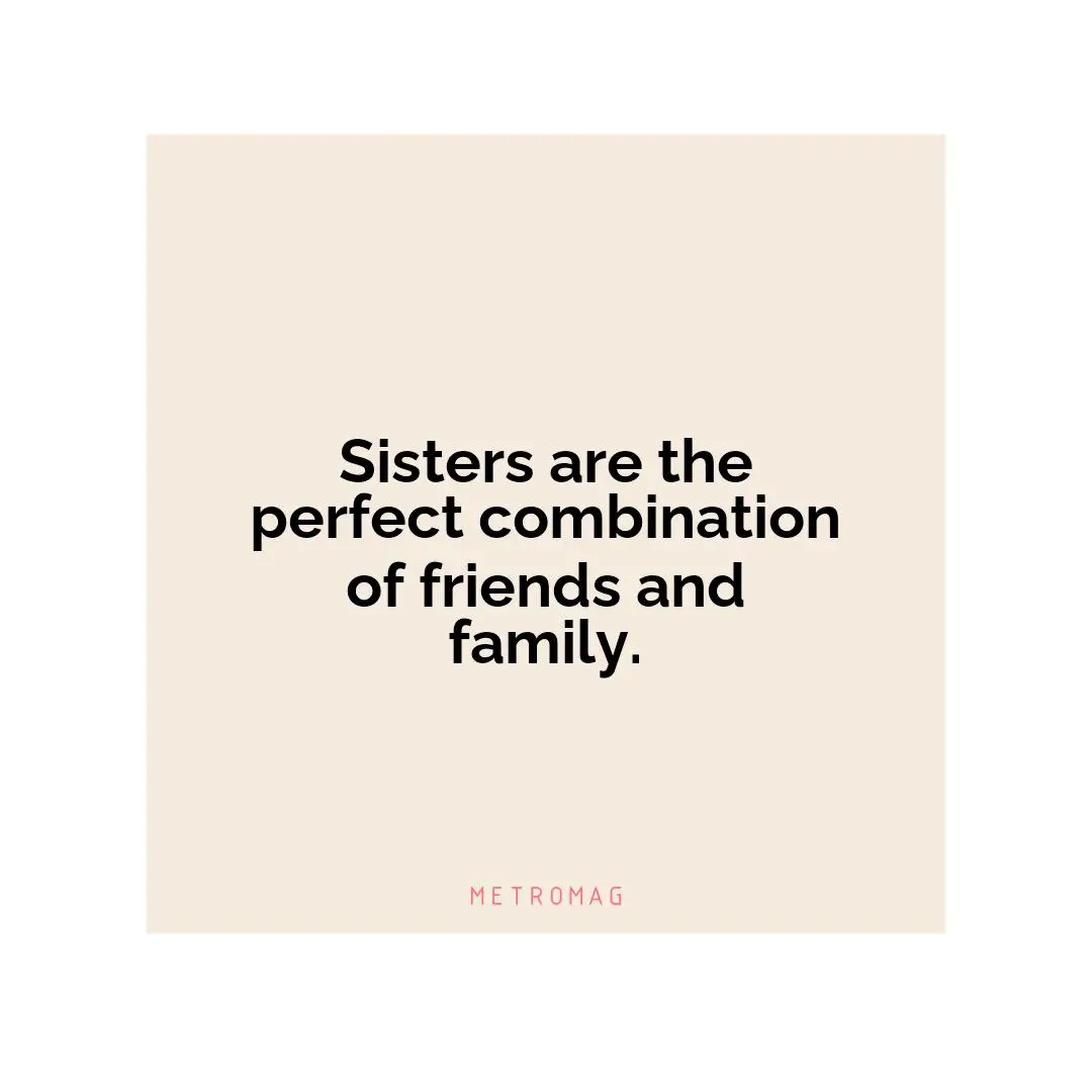 Sisters are the perfect combination of friends and family.