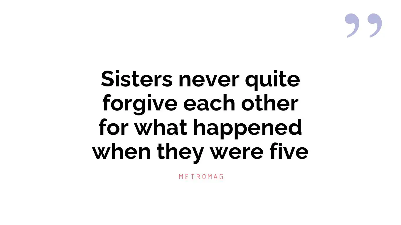 Sisters never quite forgive each other for what happened when they were five