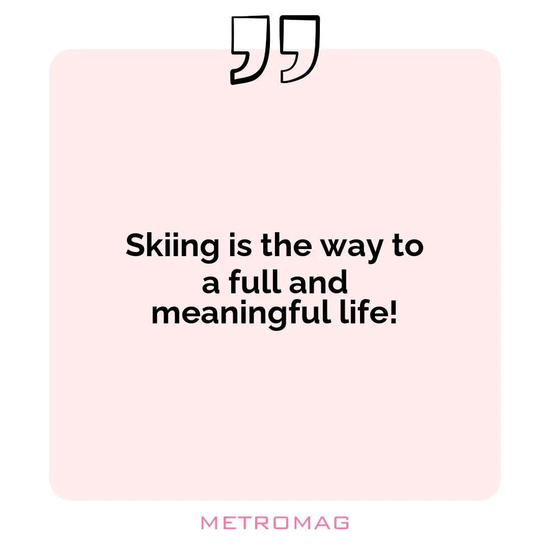 Skiing is the way to a full and meaningful life!