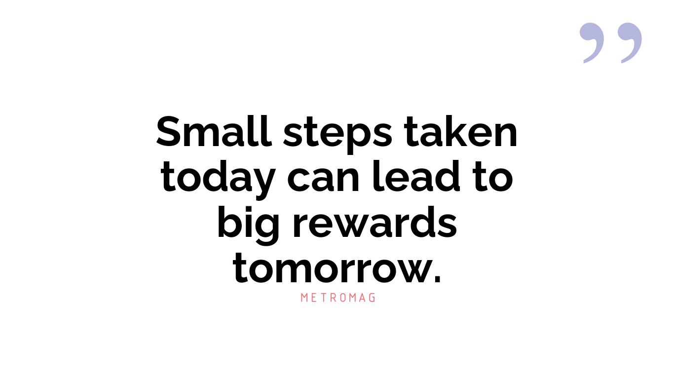 Small steps taken today can lead to big rewards tomorrow.
