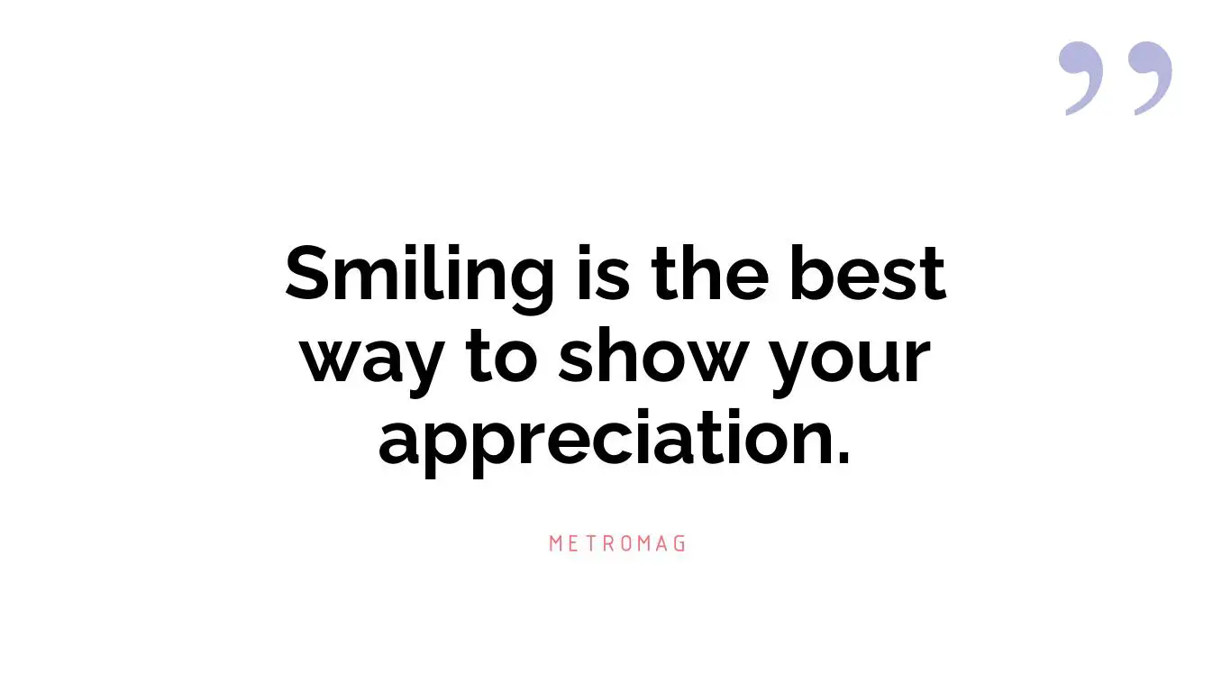 Smiling is the best way to show your appreciation.