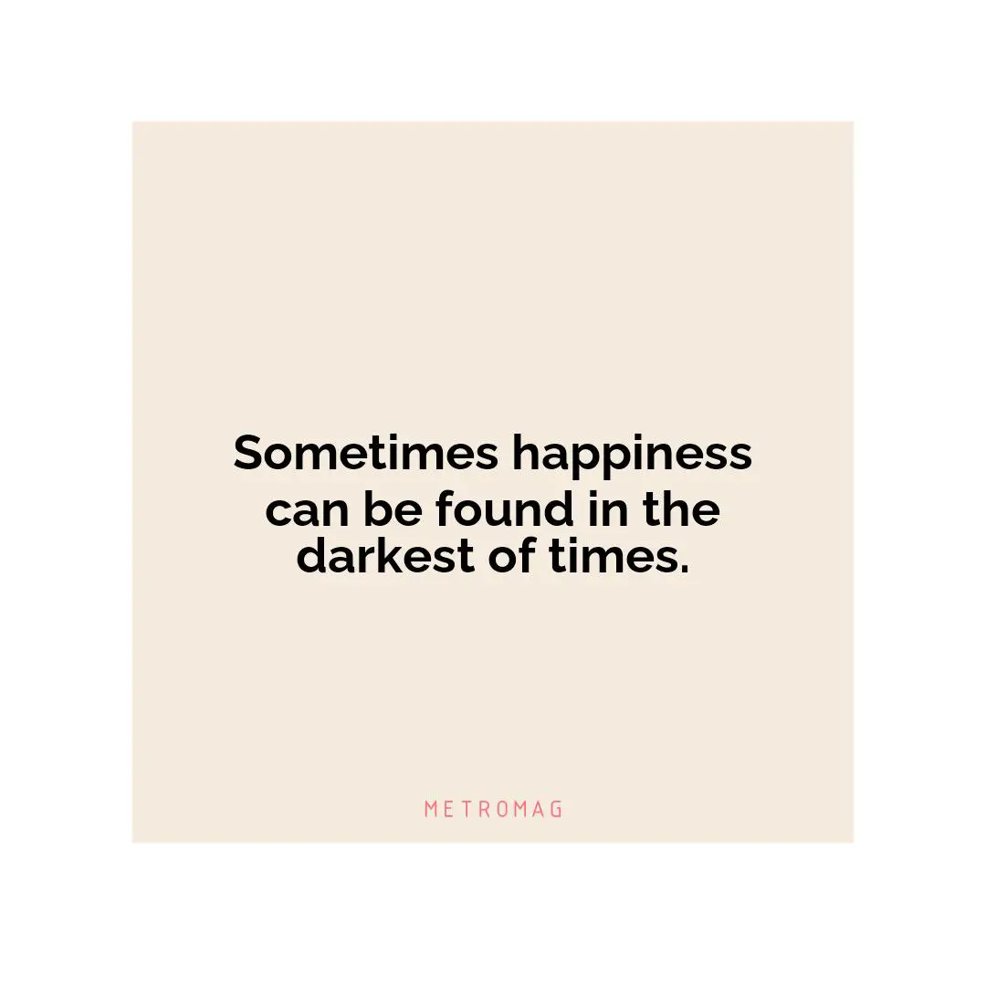 Sometimes happiness can be found in the darkest of times.