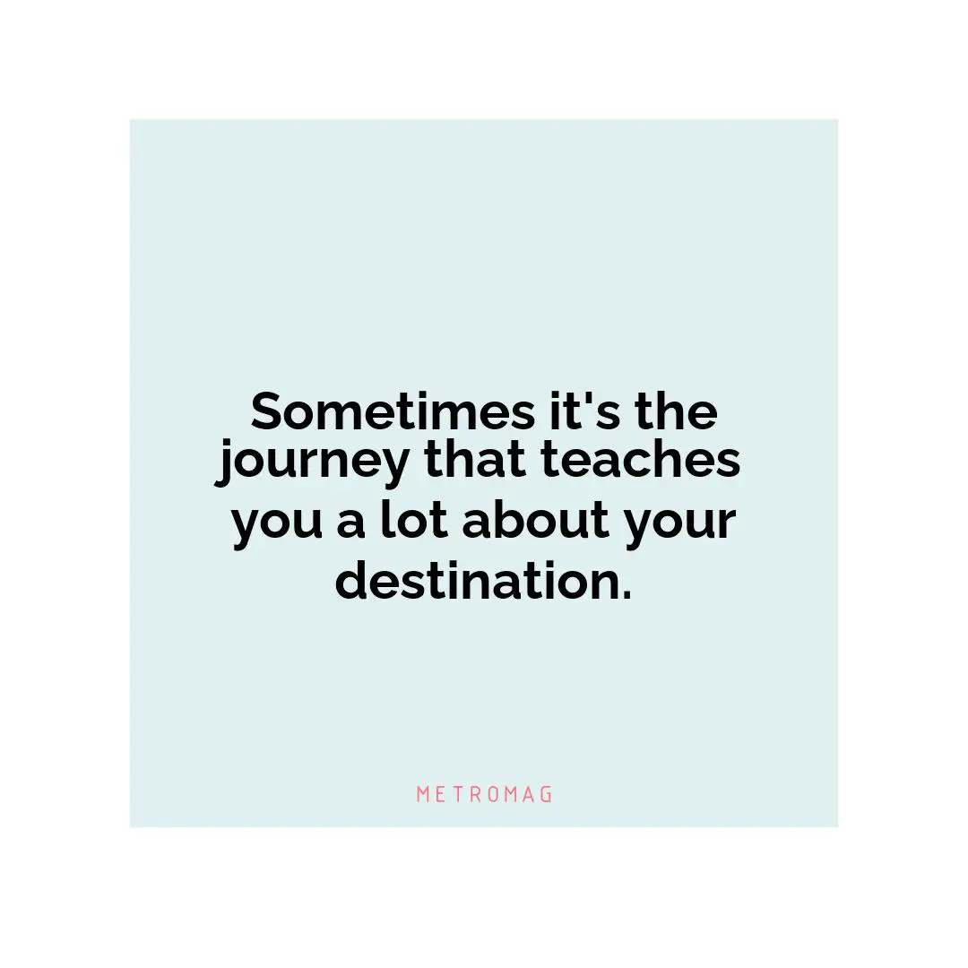 Sometimes it's the journey that teaches you a lot about your destination.