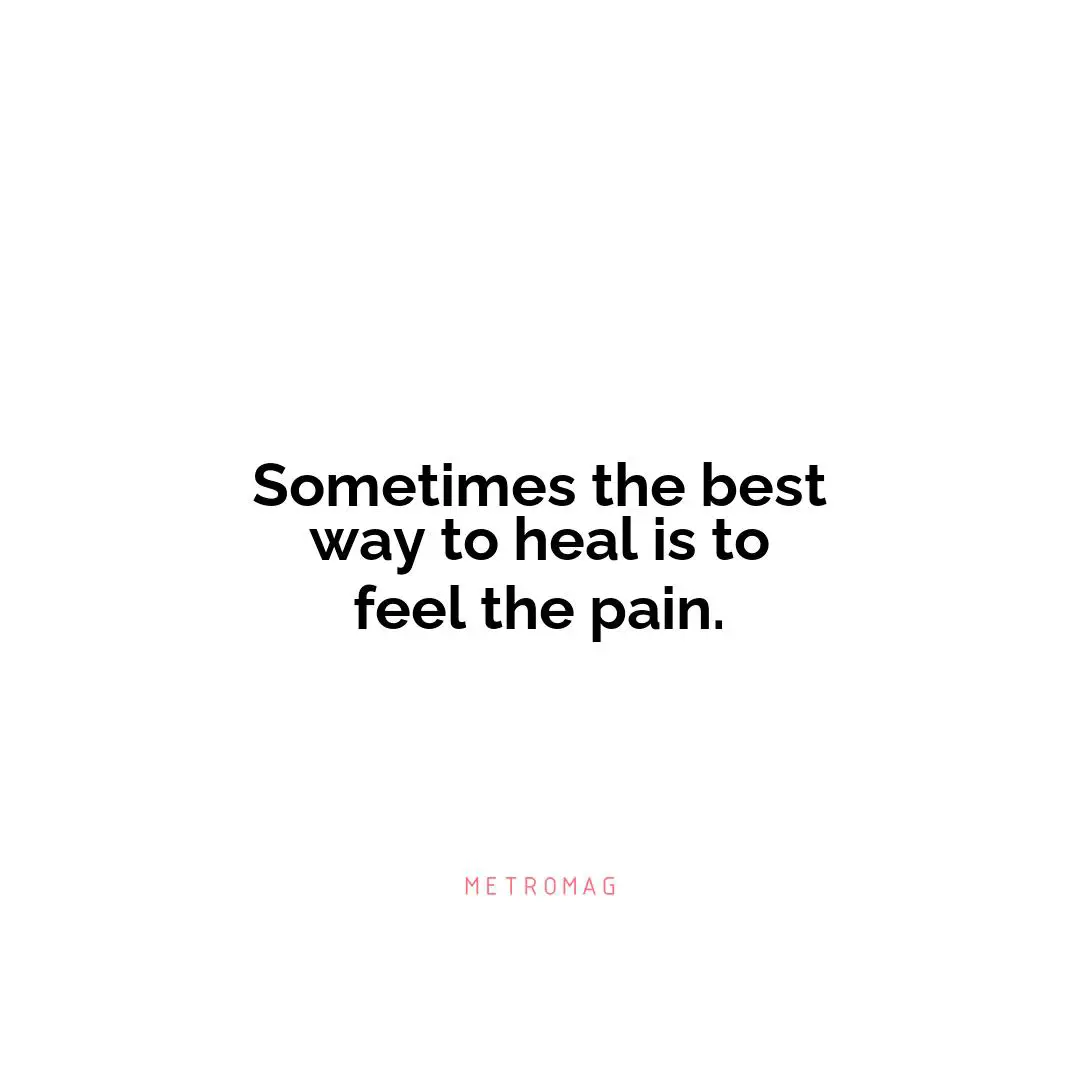 Sometimes the best way to heal is to feel the pain.