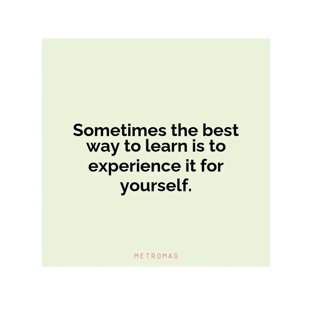 Sometimes the best way to learn is to experience it for yourself.