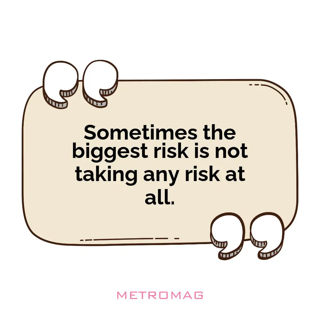 Sometimes the biggest risk is not taking any risk at all.