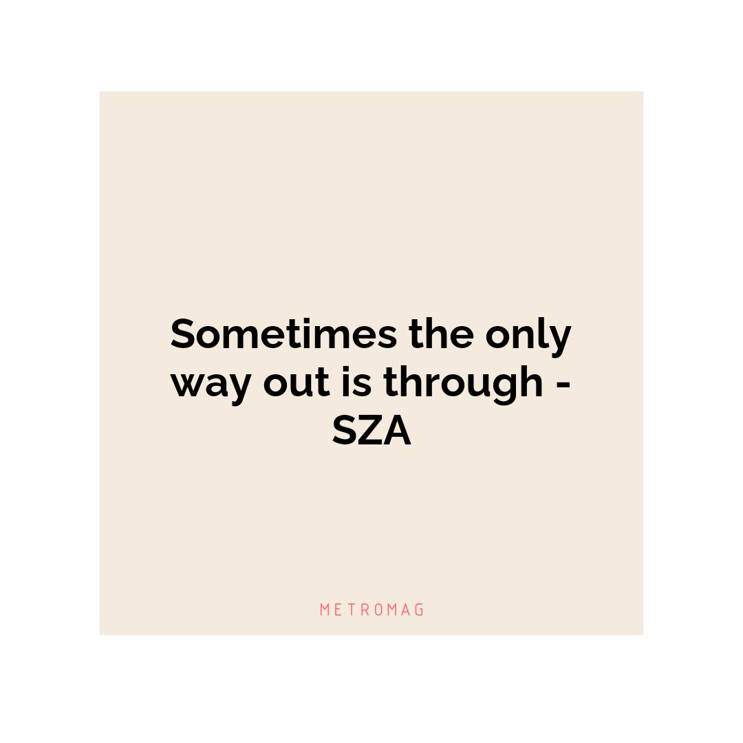 Sometimes the only way out is through - SZA