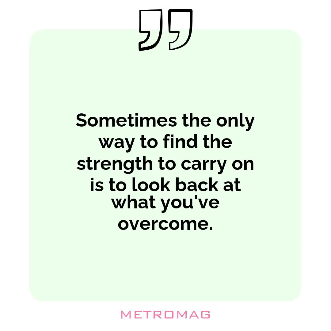 Sometimes the only way to find the strength to carry on is to look back at what you've overcome.