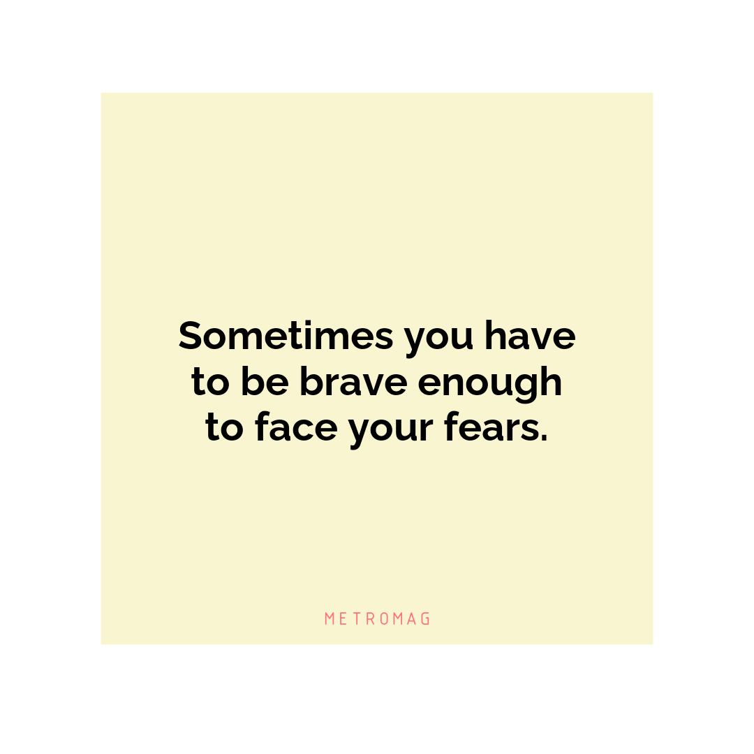 Sometimes you have to be brave enough to face your fears.