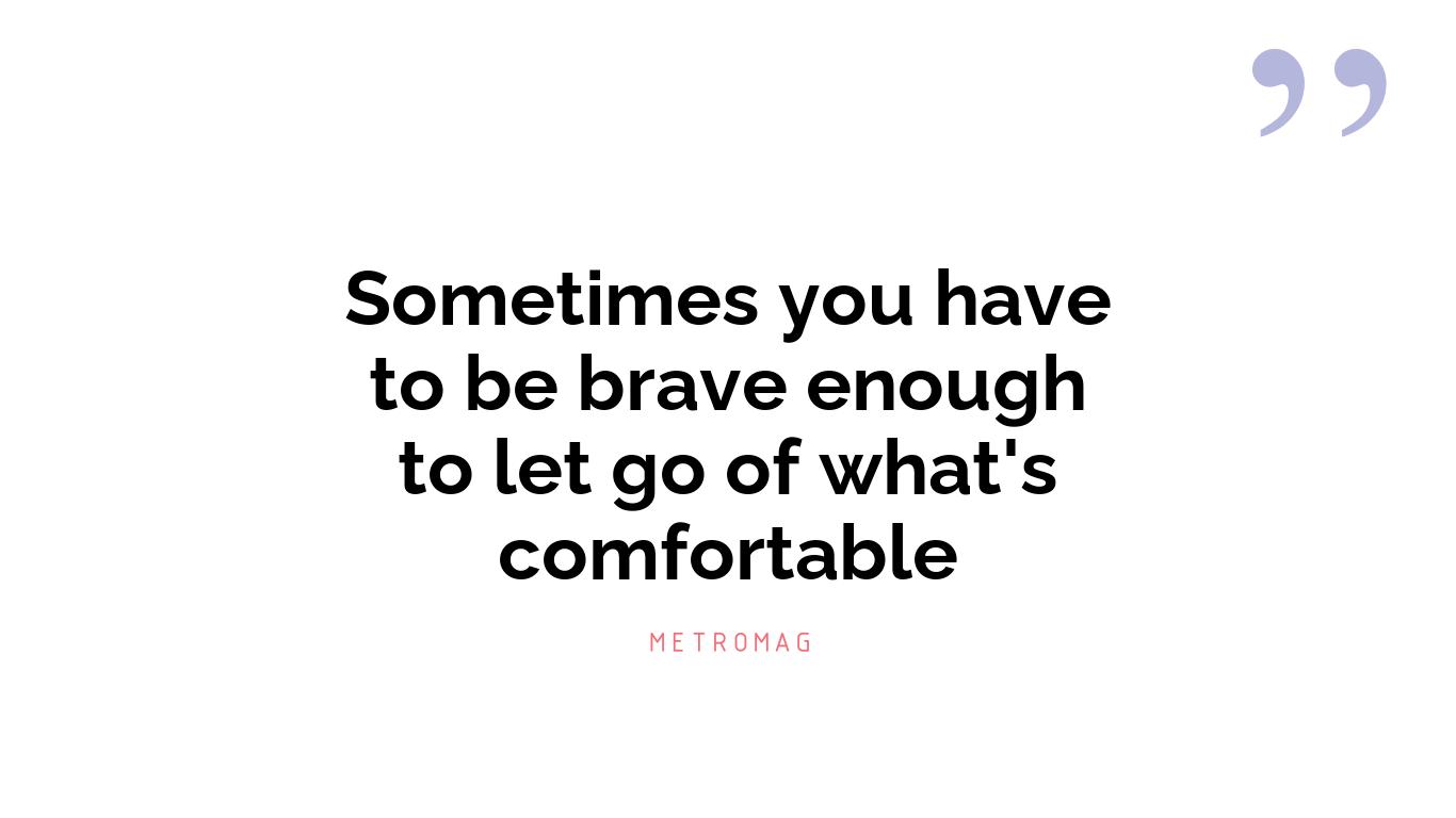 Sometimes you have to be brave enough to let go of what's comfortable