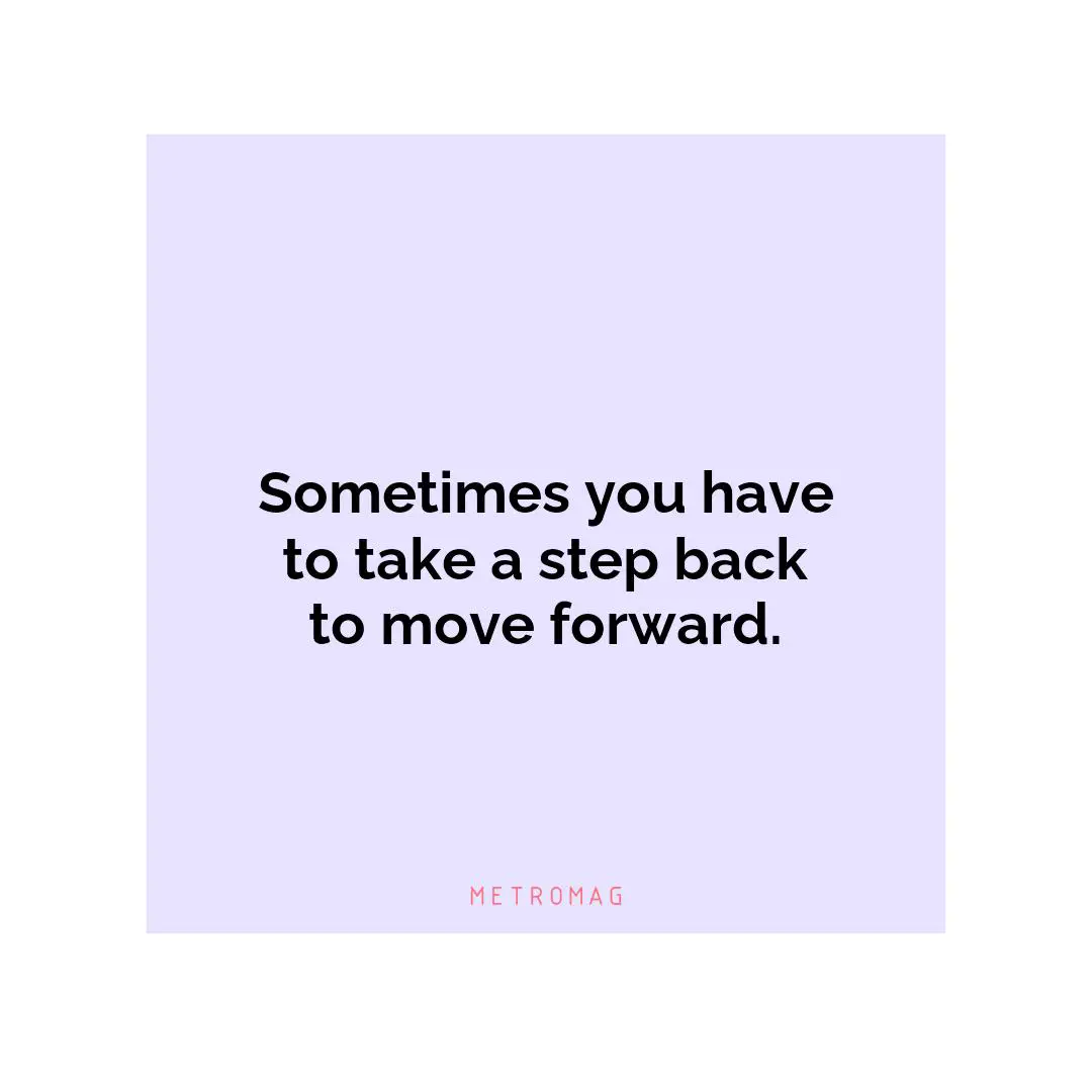 Sometimes you have to take a step back to move forward.