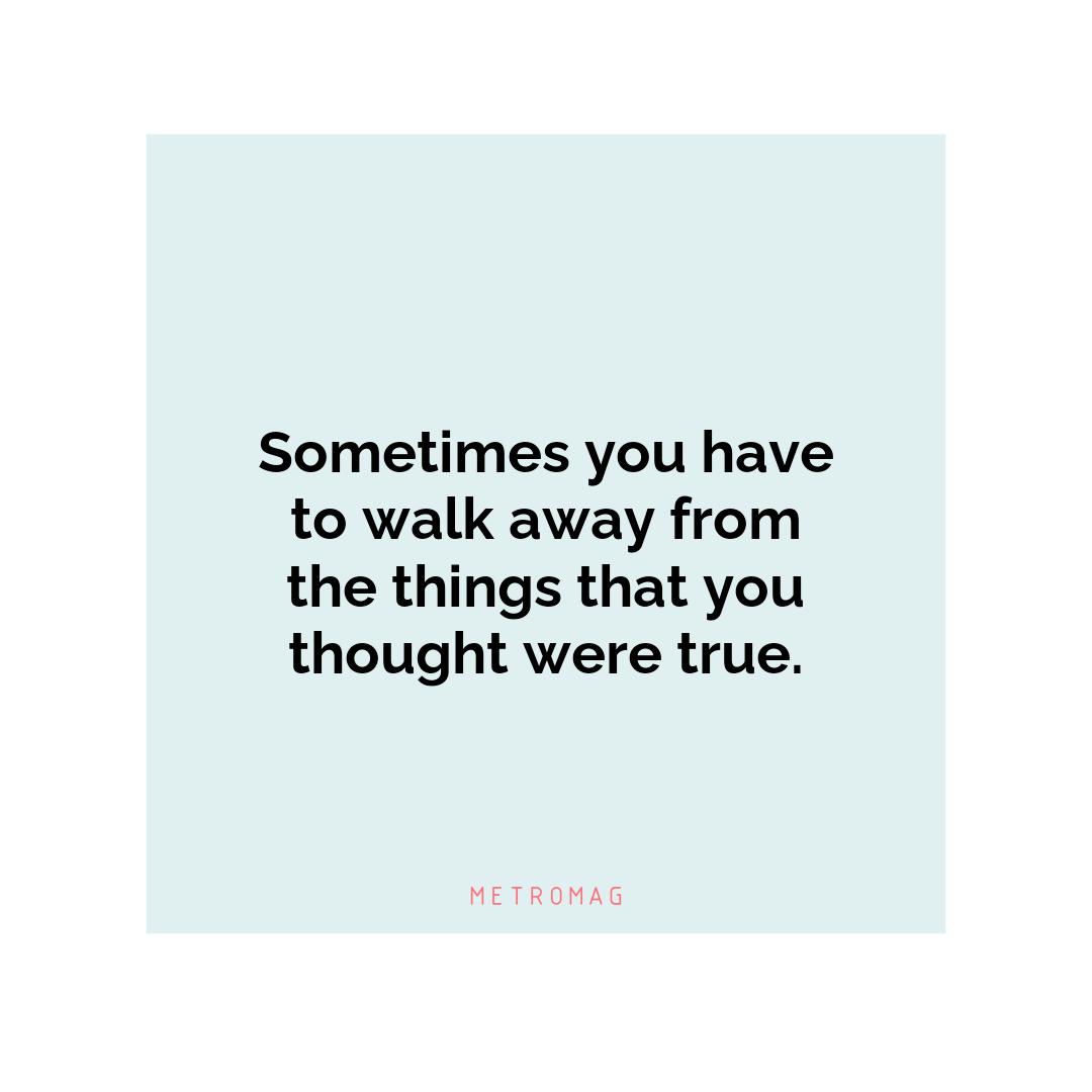 Sometimes you have to walk away from the things that you thought were true.