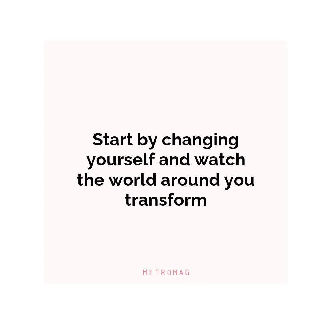Start by changing yourself and watch the world around you transform