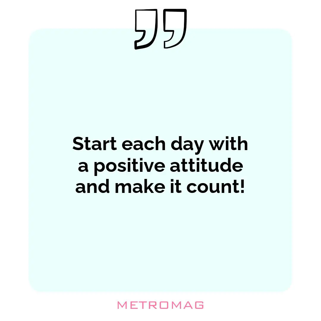 Start each day with a positive attitude and make it count!