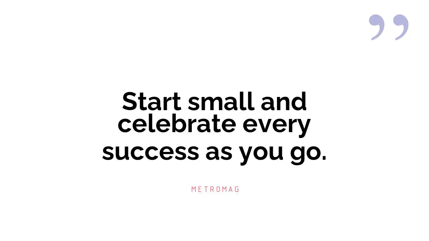 Start small and celebrate every success as you go.