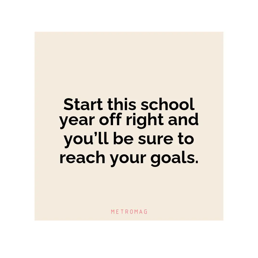 Start this school year off right and you’ll be sure to reach your goals.