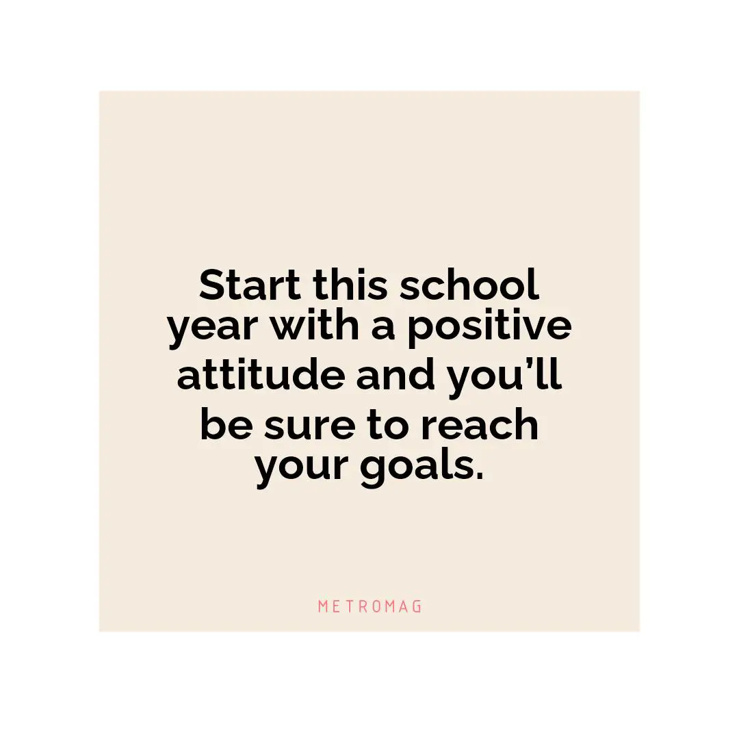 Start this school year with a positive attitude and you’ll be sure to reach your goals.