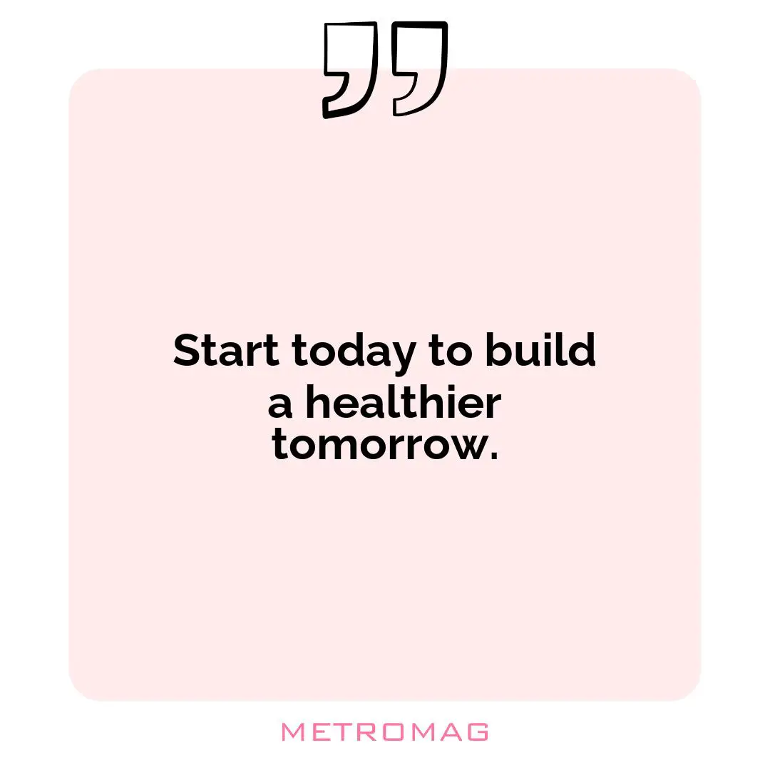 Start today to build a healthier tomorrow.