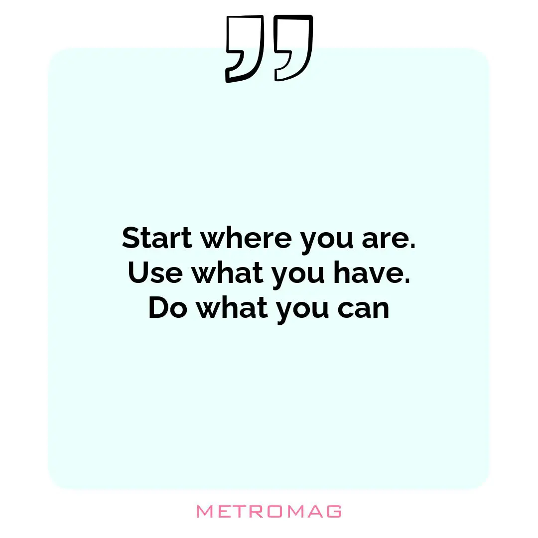 Start where you are. Use what you have. Do what you can