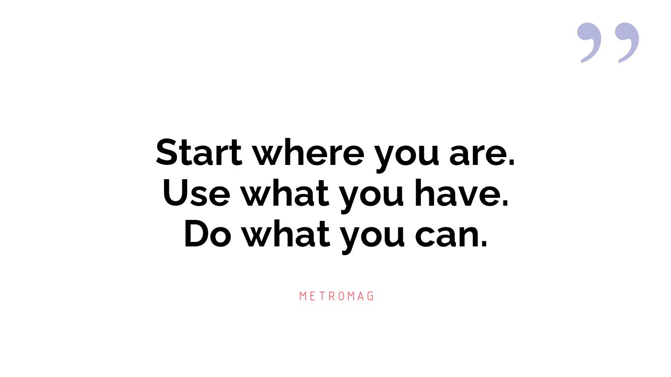 Start where you are. Use what you have. Do what you can.