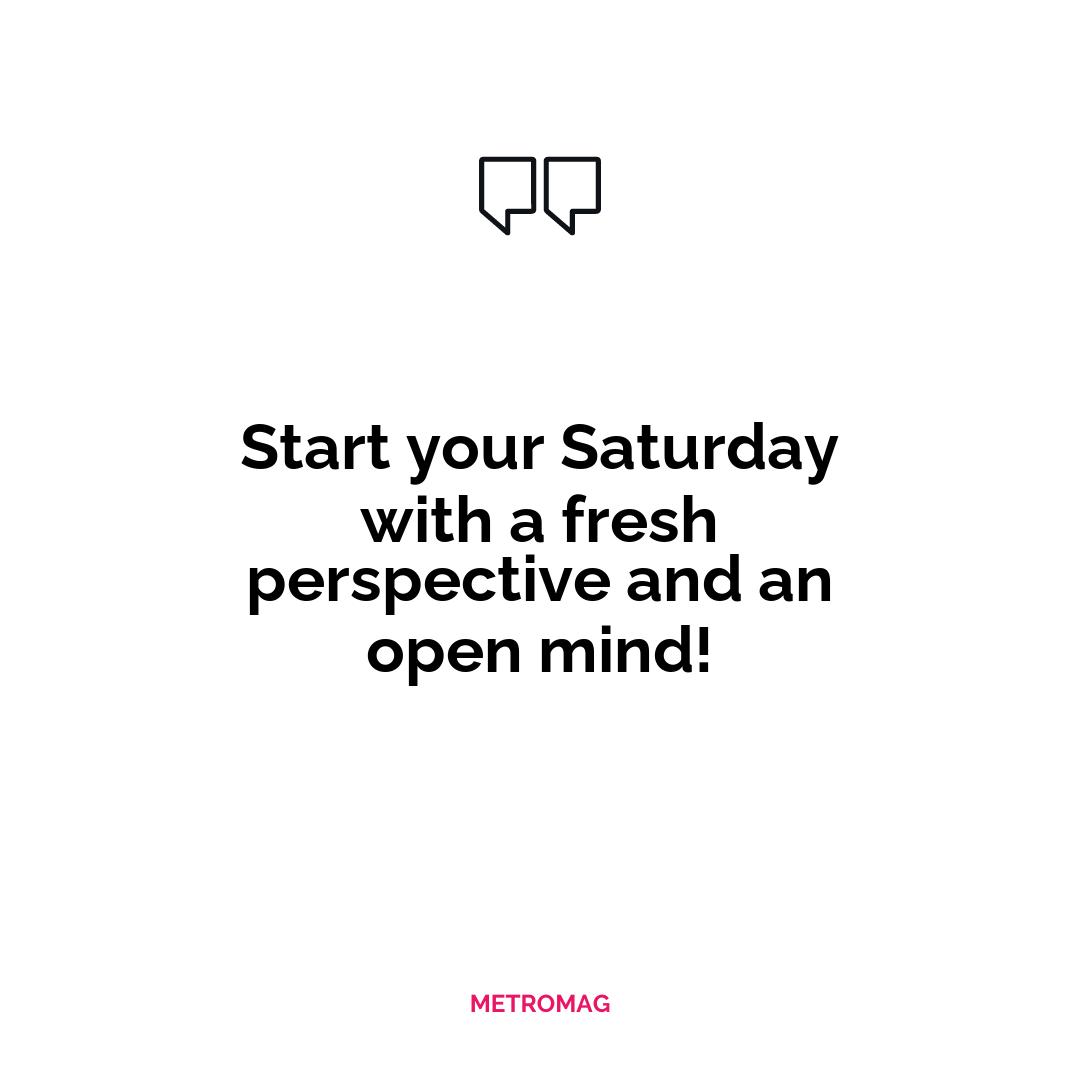 Start your Saturday with a fresh perspective and an open mind!
