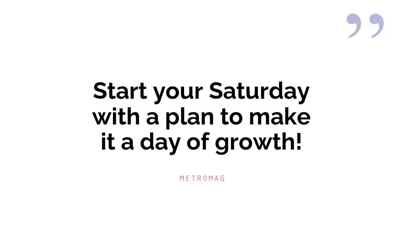 Start your Saturday with a plan to make it a day of growth!