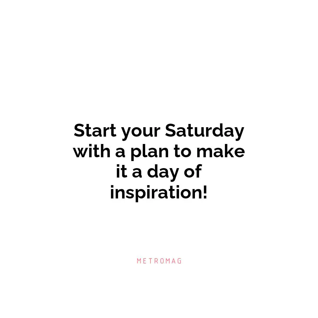 Start your Saturday with a plan to make it a day of inspiration!