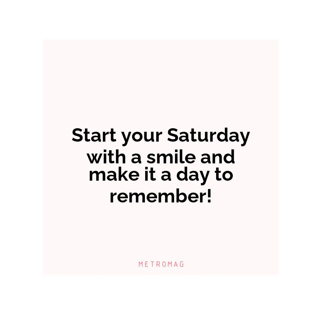 Start your Saturday with a smile and make it a day to remember!