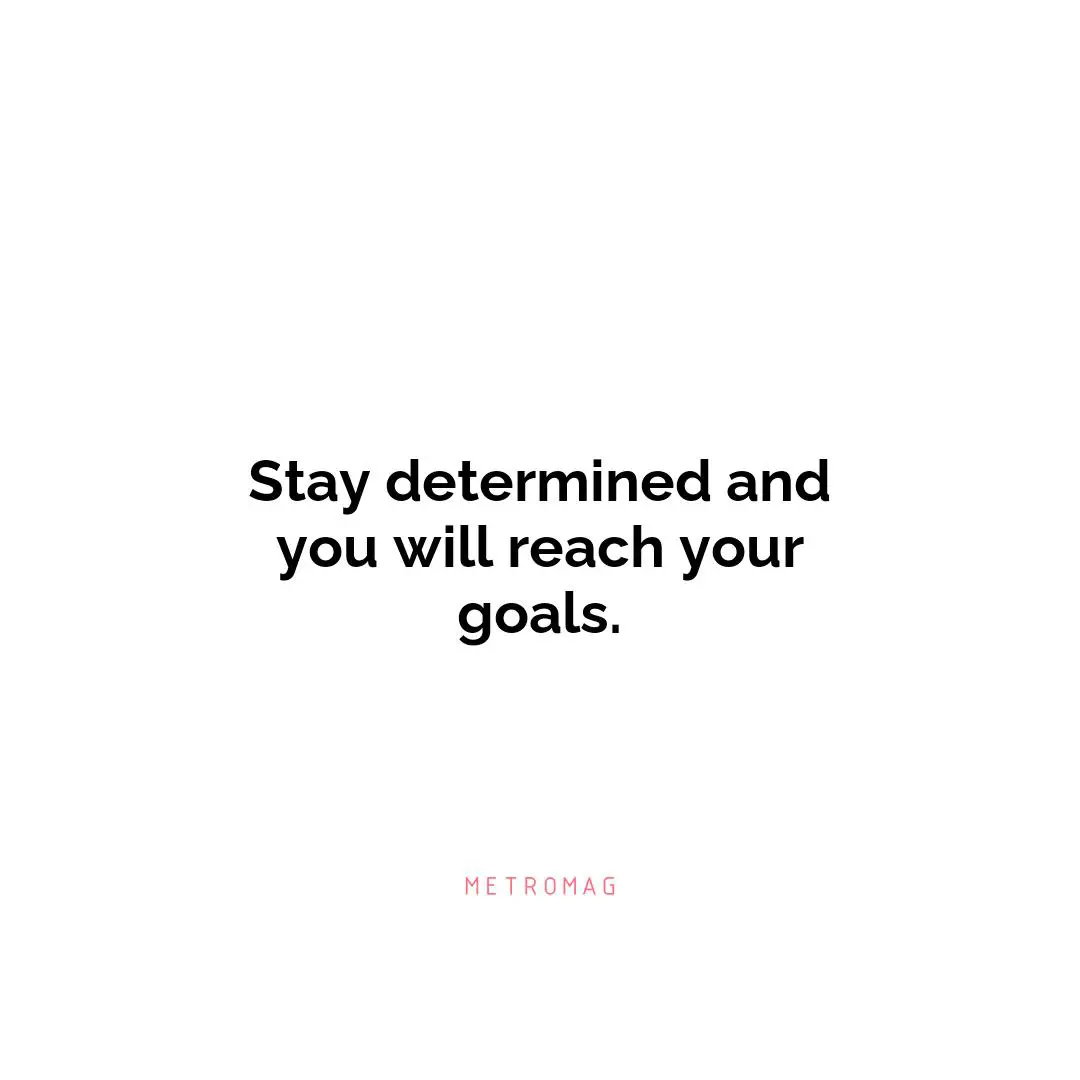 Stay determined and you will reach your goals.